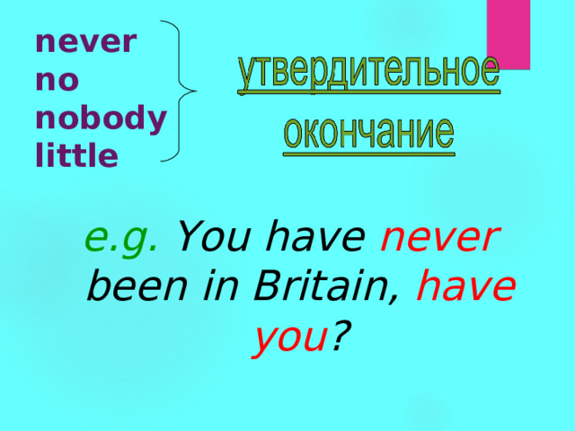 never  no  nobody  little e.g.  You have never  been  in Britain, have you ? 