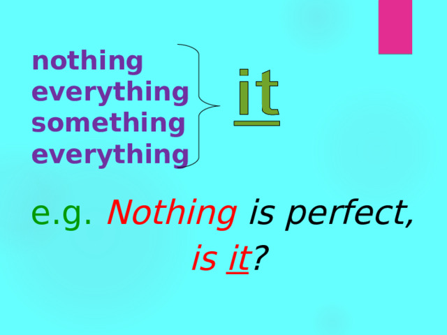 nothing  everything  something  everything e.g.  Nothing  is perfect, is it ? 