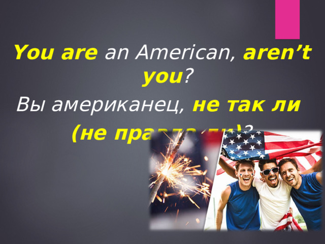 You are an American, aren’t you ? Вы американец, не так ли (не правда ли) ? 