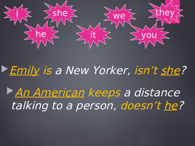 she they I we he it you Emily is a New  Yorker , isn’t she ?  An American keeps a distance talking to a person, doesn’t he ? 