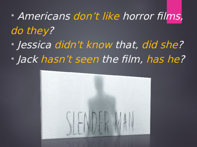 Americans don’t like horror films, do  they ? Jessica didn't know that, did she ? Jack hasn’t seen the film, has he ?  