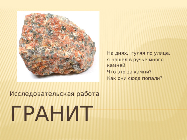На днях, гуляя по улице, я нашел в ручье много камней. Что это за камни? Как они сюда попали? Исследовательская работа ГРАНИТ 