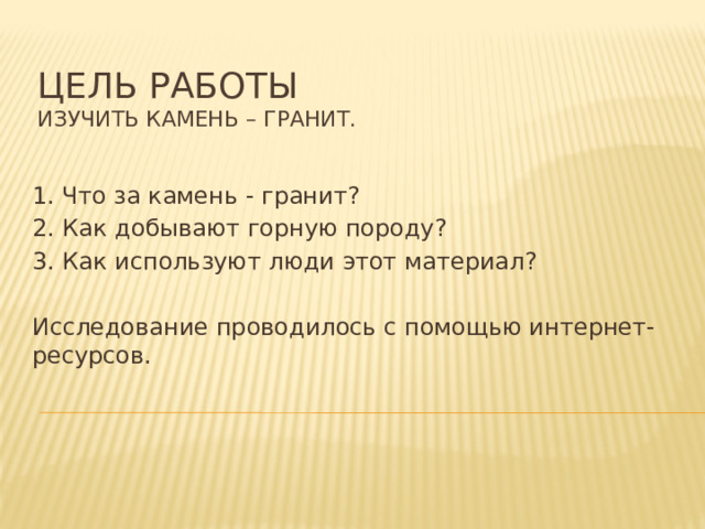 Цель работы  изучить камень – гранит. 1. Что за камень - гранит? 2. Как добывают горную породу? 3. Как используют люди этот материал? Исследование проводилось с помощью интернет-ресурсов. 