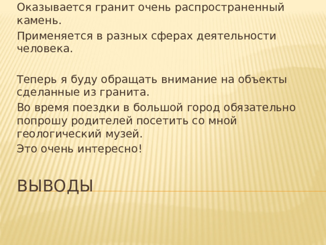 Оказывается гранит очень распространенный камень. Применяется в разных сферах деятельности человека. Теперь я буду обращать внимание на объекты сделанные из гранита. Во время поездки в большой город обязательно попрошу родителей посетить со мной геологический музей. Это очень интересно! Выводы 