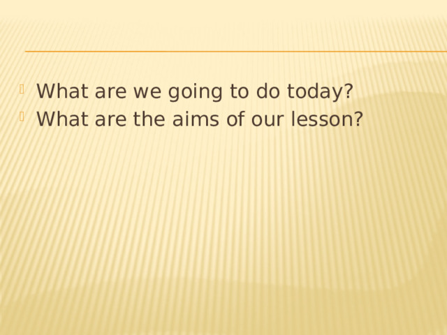What are we going to do today? What are the aims of our lesson? 