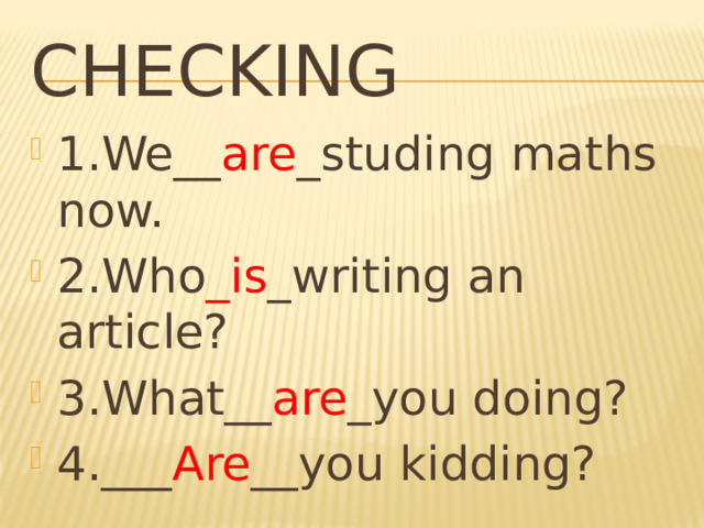 Checking 1.We__ are _studing maths now. 2.Who _is _writing an article? 3.What__ are _you doing? 4.___ Are __you kidding? 