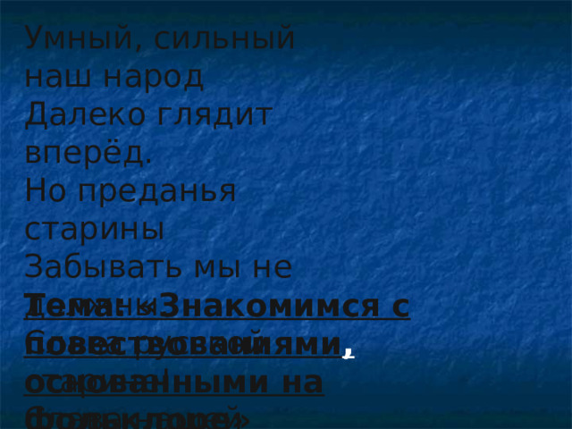 Умный, сильный наш народ Далеко глядит вперёд. Но преданья старины Забывать мы не должны. Слава русской старине! Слава нашей стороне! Тема: «Знакомимся с повествованиями , основанными на фольклоре» 