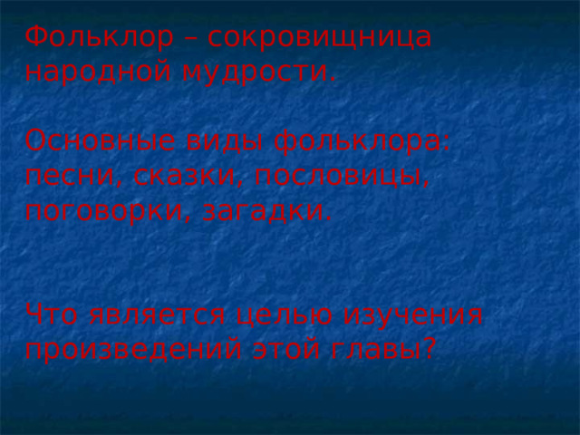 Фольклор – сокровищница народной мудрости. Основные виды фольклора: песни, сказки, пословицы, поговорки, загадки. Что является целью изучения произведений этой главы? 