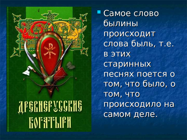 Самое слово былины происходит слова быль, т.е. в этих старинных песнях поется о том, что было, о том, что происходило на самом деле.  