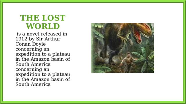 THE LOST WORLD   is a novel released in 1912 by Sir Arthur Conan Doyle concerning an expedition to a plateau in the Amazon basin of South America concerning an expedition to a plateau in the Amazon basin of South America 