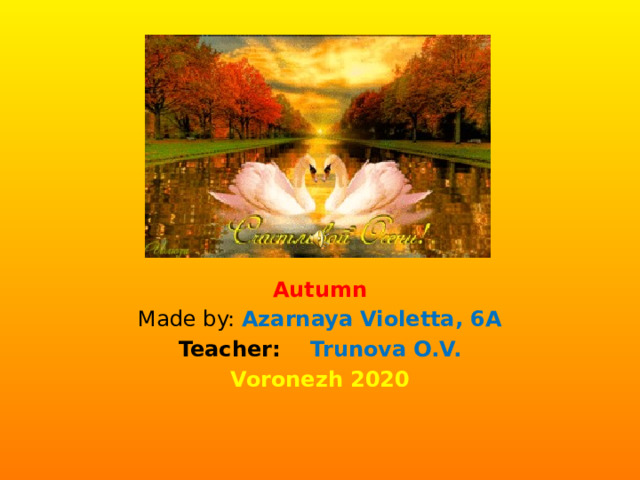 Autumn 2 Autumn Made by: Azarnaya Violetta, 6A Teacher: Trunova O.V. Voronezh 2020 