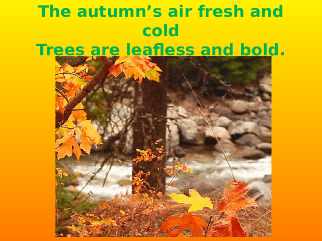The autumn’s air fresh and cold  Trees are leafless and bold. 