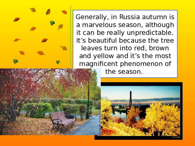 Generally, in Russia autumn is a marvelous season, although it can be really unpredictable. It’s beautiful because the tree leaves turn into red, brown and yellow and it’s the most magnificent phenomenon of the season. 