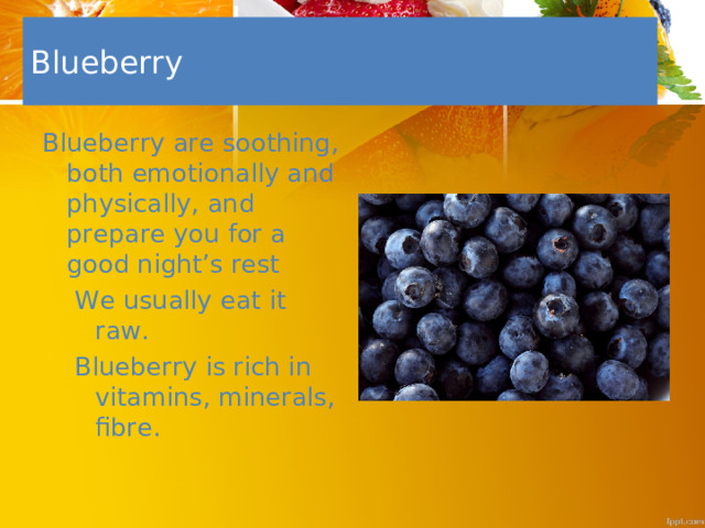 Blueberry Blueberry are soothing, both emotionally and physically, and prepare you for a good night’s rest We usually eat it raw. Blueberry is rich in vitamins, minerals, fibre. We usually eat it raw. Blueberry is rich in vitamins, minerals, fibre.  
