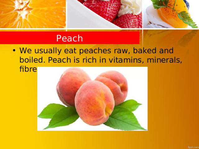 Peach We usually eat peaches raw, baked and boiled. Peach is rich in vitamins, minerals, fibre. 