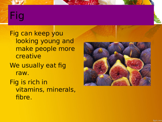 Fig Fig can keep you looking young and make people more creative We usually eat fig raw. Fig is rich in vitamins, minerals, fibre. 