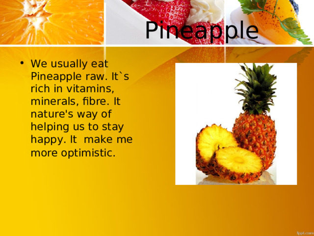  Pineap ple We usually eat Pineap ple raw. It`s rich in vitamins, minerals, fibre. It nature's way of helping us to stay happy. It make me more optimistic.  