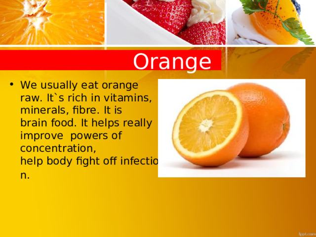  Orange We usually eat orange raw. It`s rich in vitamins, minerals, fibre. It is brain food. It help s really improve powers of concentration , help body fight off infection .   