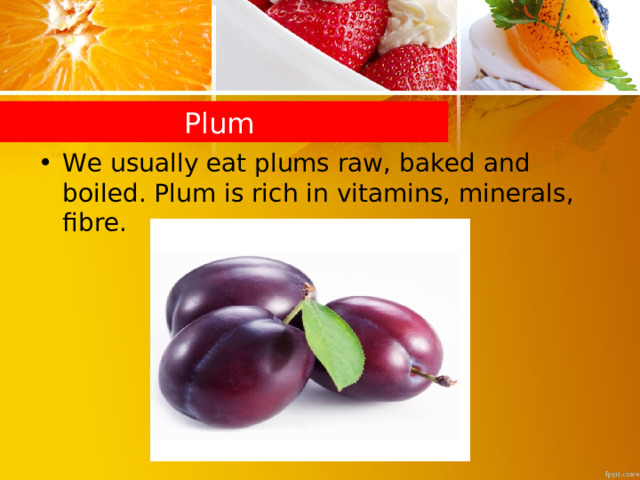 Plum We usually eat plums raw, baked and boiled. Plum is rich in vitamins, minerals, fibre. 