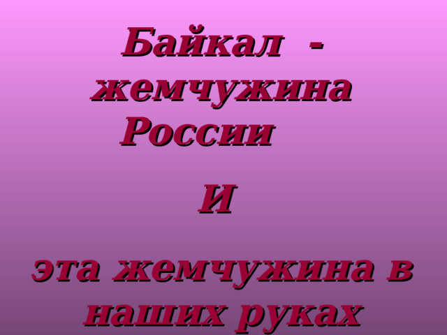 Байкал - жемчужина России И эта жемчужина в наших руках 