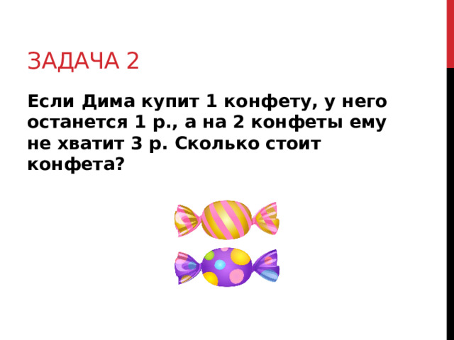 Задача 2 Если Дима купит 1 конфету, у него останется 1 р., а на 2 конфеты ему не хватит 3 р. Сколько стоит конфета? 