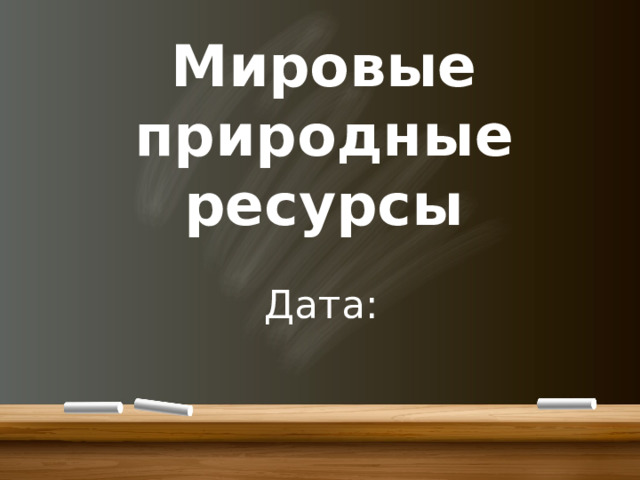 Мировые природные ресурсы Дата: 