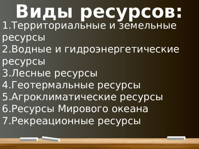 Виды ресурсов: Территориальные и земельные ресурсы Водные и гидроэнергетические ресурсы Лесные ресурсы Геотермальные ресурсы Агроклиматические ресурсы Ресурсы Мирового океана Рекреационные ресурсы 