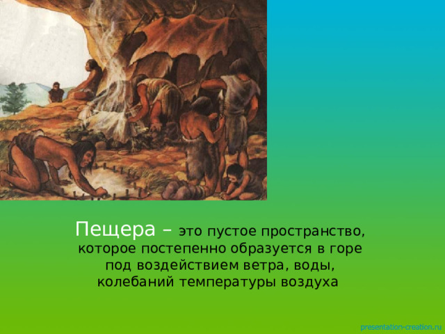 Пещера – это пустое пространство, которое постепенно образуется в горе под воздействием ветра, воды, колебаний температуры воздуха 