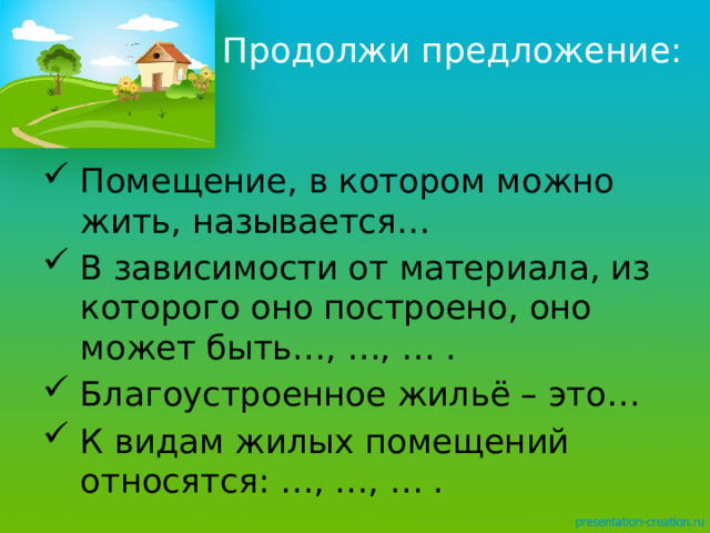 Продолжи предложение: Помещение, в котором можно жить, называется… В зависимости от материала, из которого оно построено, оно может быть…, …, … . Благоустроенное жильё – это… К видам жилых помещений относятся: …, …, … . 