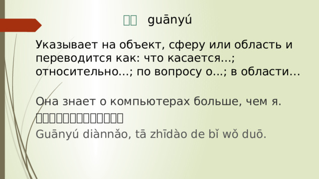 关于 guānyú Указывает на объект, сферу или область и переводится как: что касается...; относительно...; по вопросу о...; в области…  Она знает о компьютерах больше, чем я. 关于电脑，她知道得比我多。 Guānyú diànnǎo, tā zhīdào de bǐ wǒ duō. 