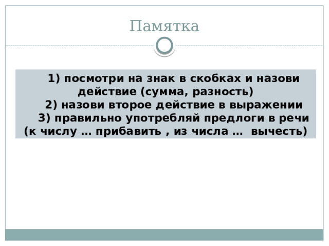 Памятка 1) посмотри на знак в скобках и назови действие (сумма, разность) 2) назови второе действие в выражении 3) правильно употребляй предлоги в речи (к числу … прибавить , из числа …  вычесть) 