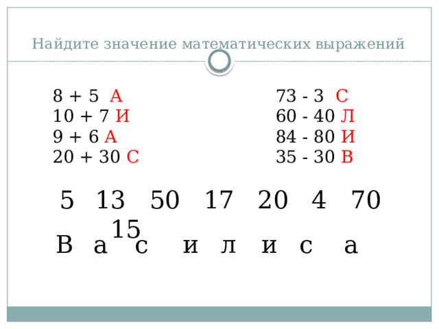 Найдите значение математических выражений 8 + 5 А 73 - 3 С 10 + 7 И 60 - 40 Л 9 + 6 А 84 - 80 И 20 + 30 С 35 - 30 В 13 50 17 20 4 70 15 а и а с с л и В 