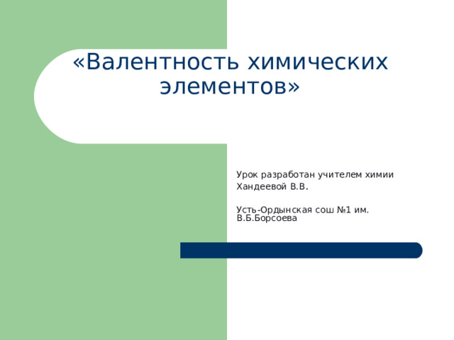 «Валентность химических элементов» Урок разработан учителем химии Хандеевой В.В . Усть-Ордынская сош №1 им. В.Б.Борсоева 