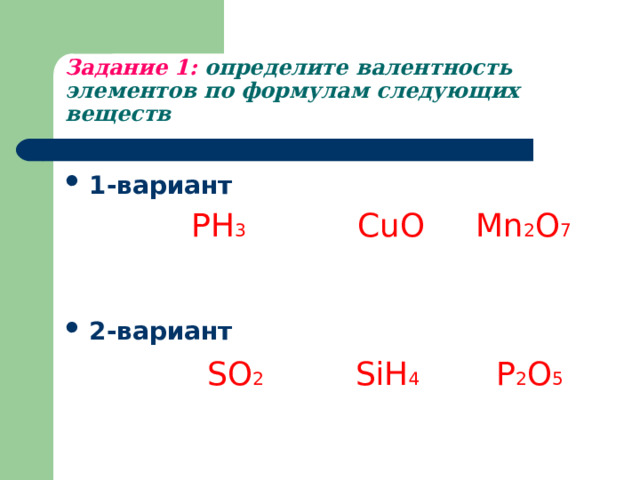 Задание 1: определите валентность элементов по формулам следующих веществ 1-вариант   PH 3  CuO  Mn 2 O 7   2-вариант   SO 2  SiH 4  P 2 O 5  