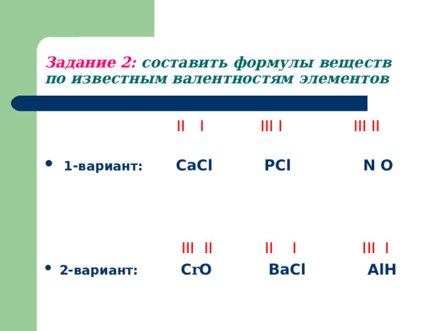 Задание 2: составить формулы веществ по известным валентностям элементов     II I  III I III II   1-вариант:   CaCl  PCl  N O   III II  II I III I  2- вариант:  С r O BaCl AlH 