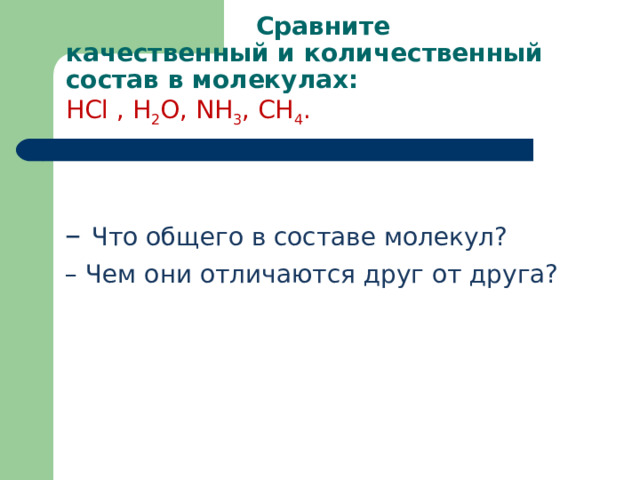      Сравните качественный и количественный состав в молекулах:  HCl , H 2 O, NH 3 , CH 4 . – Что общего в составе молекул? – Чем они отличаются друг от друга?   