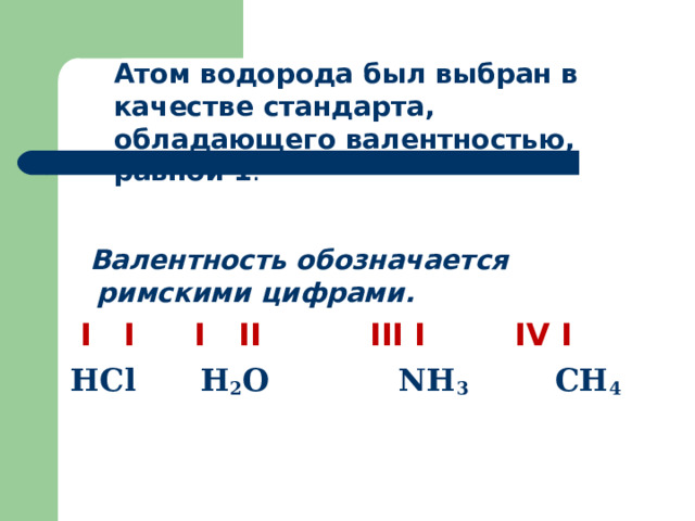 Атом водорода был выбран в качестве стандарта, обладающего валентностью, равной 1 .  Валентность обозначается римскими цифрами.  I  I  I II   III I   IV  I Н Cl  H 2 O  NH 3   CH 4  