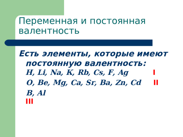 Переменная и постоянная валентность Есть элементы, которые имеют постоянную валентность:  H, Li, Na, К, Rb, Cs, F , Ag  I  О, Be, Mg, Ca, Sr, Ba, Zn, Cd  II    B, Al   III 