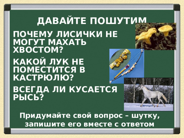 ДАВАЙТЕ ПОШУТИМ ПОЧЕМУ ЛИСИЧКИ НЕ МОГУТ МАХАТЬ ХВОСТОМ? КАКОЙ ЛУК НЕ ПОМЕСТИТСЯ В КАСТРЮЛЮ? ВСЕГДА ЛИ КУСАЕТСЯ РЫСЬ?   Придумайте свой вопрос – шутку, запишите его вместе с ответом  