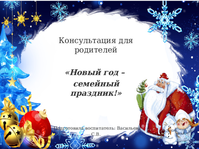 Консультация для родителей «Новый год – семейный праздник!»    Подготовила воспитатель: Васильева С.В. 