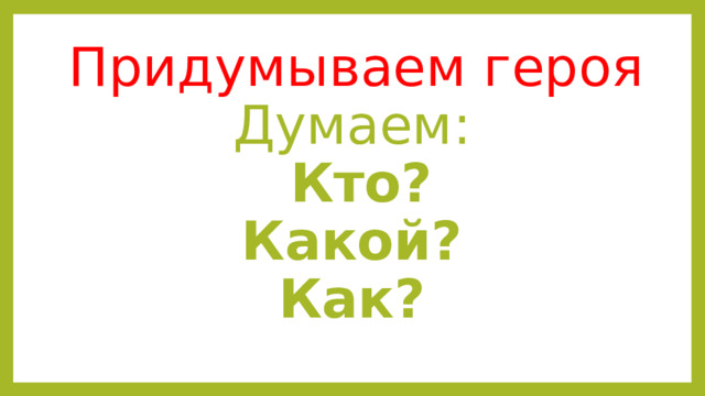  Придумываем героя  Думаем:  Кто?  Какой?  Как? 