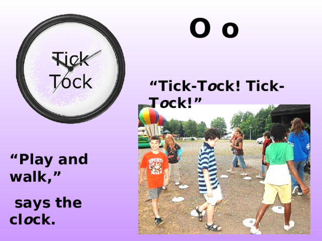  O o  “ Tick-T o ck! Tick-T o ck!” “ Play and walk,”  says the cl o ck. http://www.tristanpope.com/journal/wp-content/uploads/2011/01/16763302v2147483647_480x480_Front.jpeg http://www.vectorimages.org/09/0920100513082430386.jpg http://farm3.static.flickr.com/2498/3843752779_16cebafb9b.jpg  