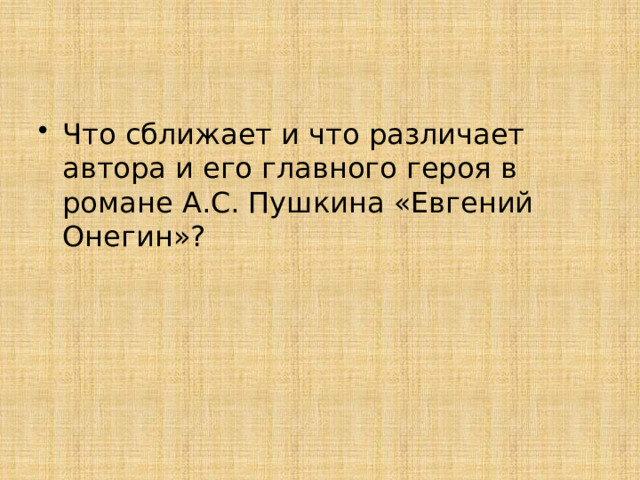 Проверим работу на уроке Вопросы сравнения Онегин 1. Отношение к мнению света Автор «Боясь ревнивых осуждений» 2. Отношение к женщинам и любви «Не мысля гордый свет забавить» «Наука страсти нежной», «волочился как-нибудь» 3. Отношение к искусству, театру Продолжает восхищаться женской красотой «Отворотился и зевнул…» 4. Отношение к труду, творчеству 5. Отношение к природе «Упорный труд ему был тошен» «Волшебный край!» Пушкин – творец «На третий роща, холм и поле его не радовали боле» «Я был рождён для жизни мирной, для деревенской тишины…» 