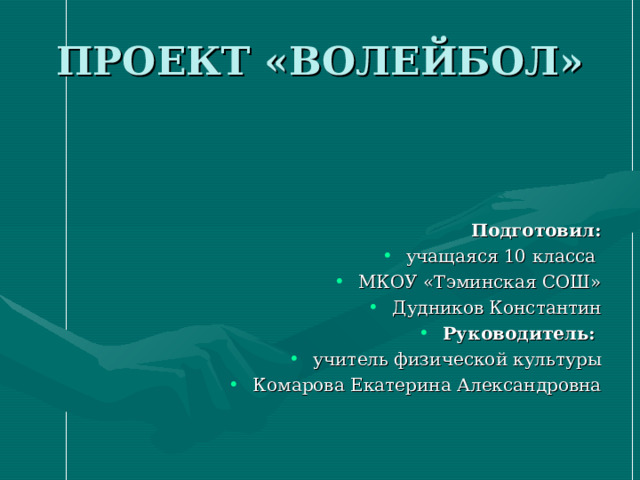 ПРОЕКТ «ВОЛЕЙБОЛ» Подготовил: учащаяся 10 класса МКОУ «Тэминская СОШ» Дудников Константин Руководитель: учитель физической культуры Комарова Екатерина Александровна  