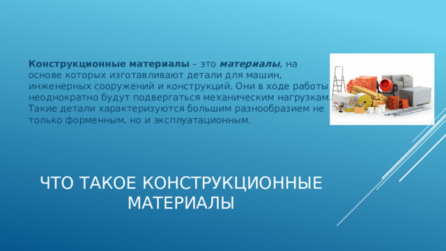 Конструкционные   материалы  – это  материалы , на основе которых изготавливают детали для машин, инженерных сооружений и конструкций. Они в ходе работы неоднократно будут подвергаться механическим нагрузкам. Такие детали характеризуются большим разнообразием не только форменным, но и эксплуатационным.  Что такое конструкционные материалы 