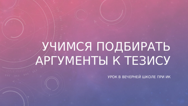 Учимся подбирать аргументы к тезису Урок в вечерней школе при ИК 