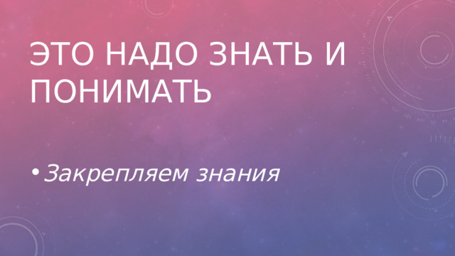 Это надо знать и понимать Закрепляем знания 