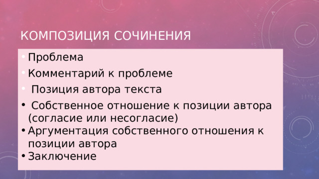 Композиция сочинения Проблема Комментарий к проблеме  Позиция автора текста  Собственное отношение к позиции автора (согласие или несогласие) Аргументация собственного отношения к позиции автора Заключение 