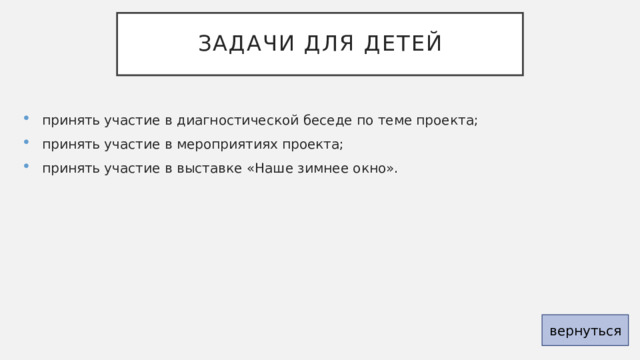 Задачи для детей принять участие в диагностической беседе по теме проекта; принять участие в мероприятиях проекта; принять участие в выставке «Наше зимнее окно». вернуться 