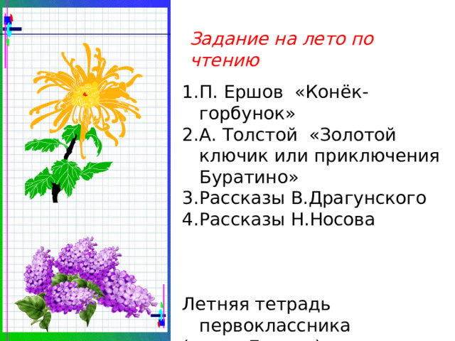 Задание на лето по чтению П. Ершов «Конёк-горбунок» А. Толстой «Золотой ключик или приключения Буратино» Рассказы В.Драгунского Рассказы Н.Носова Летняя тетрадь первоклассника (автор Бунеев) 